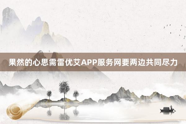 果然的心思需雷优艾APP服务网要两边共同尽力