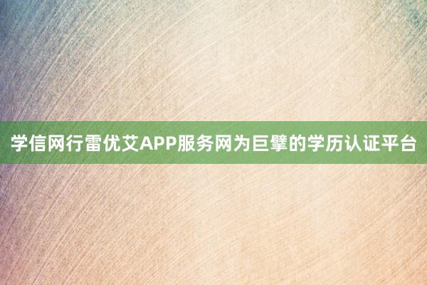 学信网行雷优艾APP服务网为巨擘的学历认证平台