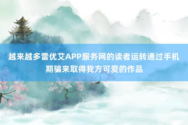 越来越多雷优艾APP服务网的读者运转通过手机期骗来取得我方可爱的作品