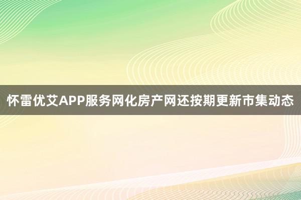 怀雷优艾APP服务网化房产网还按期更新市集动态
