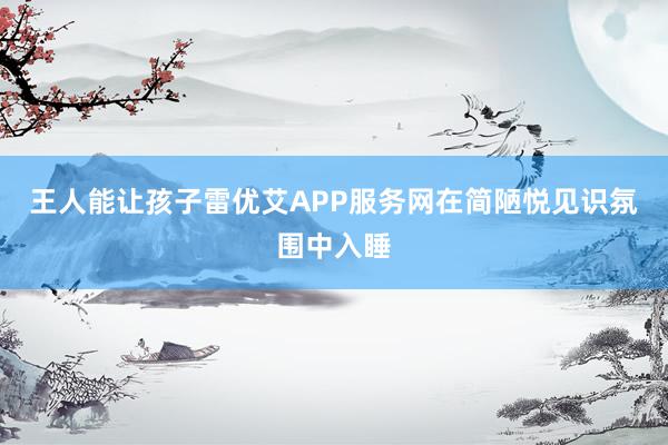 王人能让孩子雷优艾APP服务网在简陋悦见识氛围中入睡